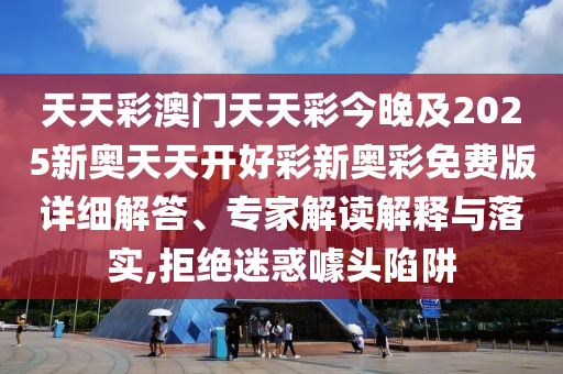 天天彩澳門天天彩今晚及2025新奧天天開好彩新奧彩免費版詳細解答、專家解讀解釋與落實,拒絕迷惑噱頭陷阱